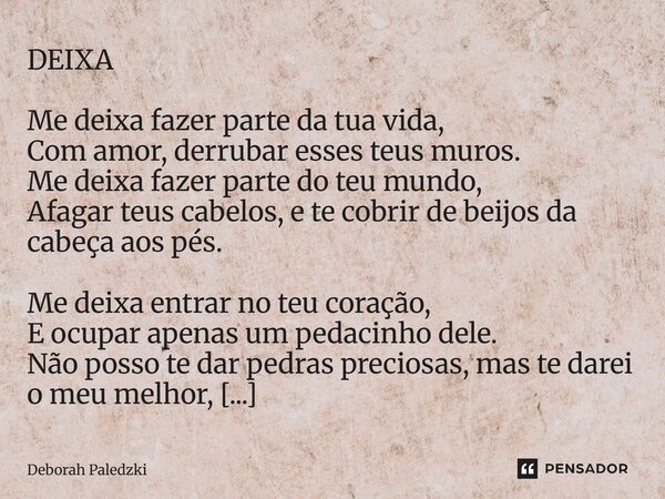 DEIXA Me deixa fazer parte da tua vida, Com amor, derrubar esses teus muros. Me deixa fazer parte do teu mundo, Afagar teus cabelos, e te cobrir de beijos da ca... Frase de Deborah Paledzki.