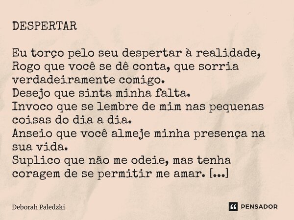 DESPERTAR Eu torço pelo seu despertar à realidade, Rogo que você se dê conta, que sorria verdadeiramente comigo. Desejo que sinta minha falta. Invoco que se le... Frase de Deborah Paledzki.