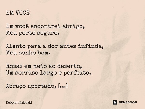 EM VOCÊ Em você encontrei abrigo, Meu porto seguro. Alento para a dor antes infinda, Meu sonho bom. Rosas em meio ao deserto, Um sorriso largo e perfeito. Abra... Frase de Deborah Paledzki.