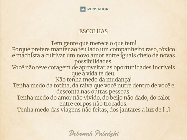 ESCOLHAS Tem gente que merece o que tem! Porque prefere manter ao teu lado um companheiro raso, tóxico e machista a cultivar um novo amor entre iguais cheio de ... Frase de Deborah Paledzki.