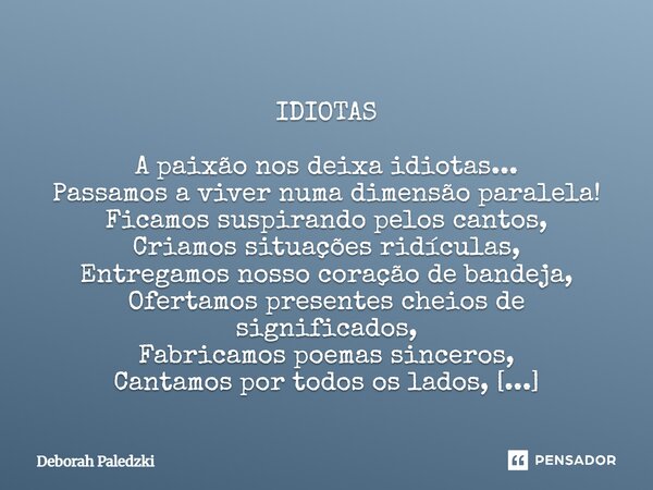 IDIOTAS A paixão nos deixa idiotas... Passamos a viver numa dimensão paralela! Ficamos suspirando pelos cantos, Criamos situações ridículas, Entregamos nosso ... Frase de Deborah Paledzki.