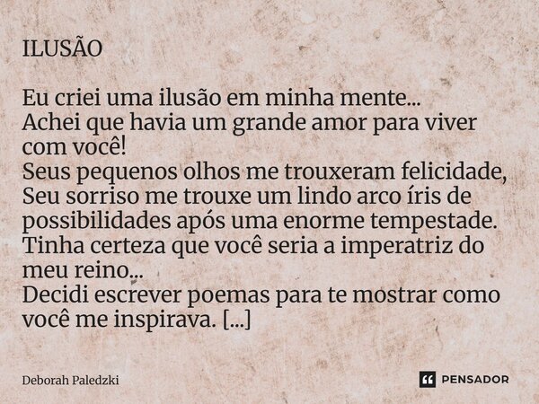 ILUSÃO Eu criei uma ilusão em minha mente... Achei que havia um grande amor para viver com você! Seus pequenos olhos me trouxeram felicidade, Seu sorriso me tr... Frase de Deborah Paledzki.