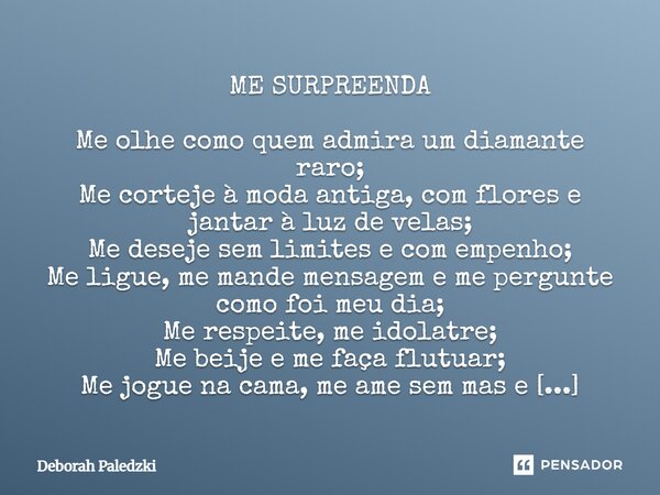 ME SURPREENDA Me olhe como quem admira um diamante raro; Me corteje à moda antiga, com flores e jantar à luz de velas; Me deseje sem limites e com empenho; Me ... Frase de Deborah Paledzki.