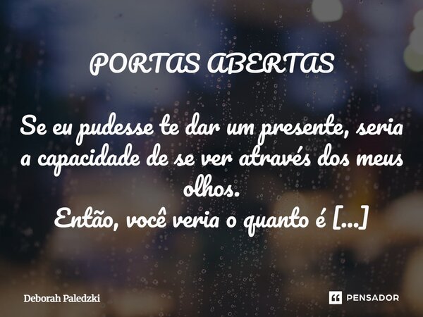 ⁠PORTAS ABERTAS Se eu pudesse te dar um presente, seria a capacidade de se ver através dos meus olhos. Então, você veria o quanto é especial! Pessoas como você ... Frase de Deborah Paledzki.