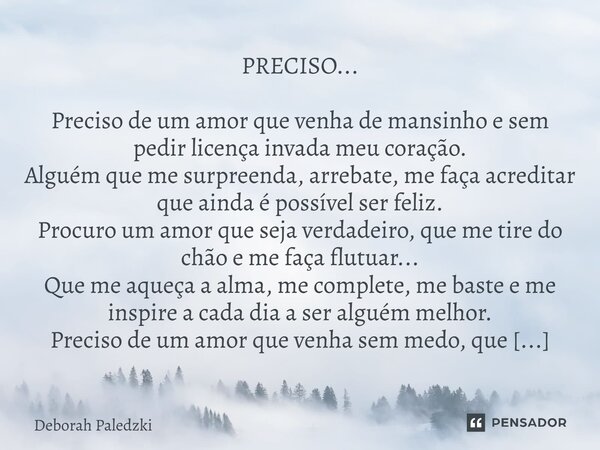 PRECISO... Preciso de um amor que venha de mansinho e sem pedir licença invada meu coração. Alguém que me surpreenda, arrebate, me faça acreditar que ainda é p... Frase de Deborah Paledzki.