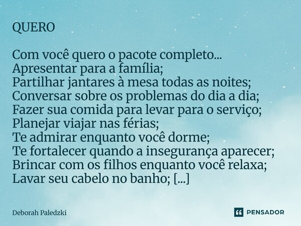QUERO Com você quero o pacote completo... Apresentar para a família; Partilhar jantares à mesa todas as noites; Conversar sobre os problemas do dia a dia; Faze... Frase de Deborah Paledzki.