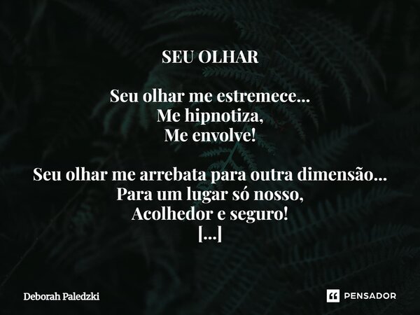 SEU OLHAR Seu olhar me estremece... Me hipnotiza, Me envolve! Seu olhar me arrebata para outra dimensão... Para um lugar só nosso, Acolhedor e seguro! Seu olha... Frase de Deborah Paledzki.