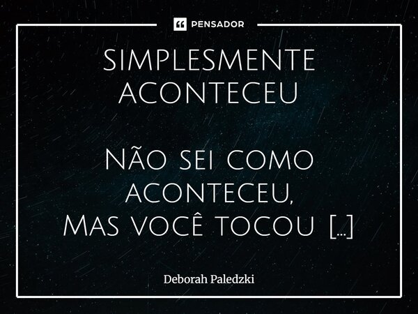 SIMPLESMENTE ACONTECEU Não sei como aconteceu, Mas você tocou meu ponto fraco, entrou no meu coração. Coração ferido, remendado, desconfiado, trancado à sete c... Frase de Deborah Paledzki.