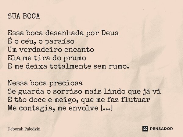 SUA BOCA Essa boca desenhada por Deus É o céu, o paraíso Um verdadeiro encanto Ela me tira do prumo E me deixa totalmente sem rumo. Nessa boca preciosa Se guar... Frase de Deborah Paledzki.