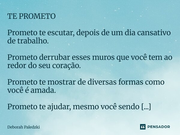TE PROMETO Prometo te escutar, depois de um dia cansativo de trabalho. Prometo derrubar esses muros que você tem ao redor do seu coração. Prometo te mostrar de... Frase de Deborah Paledzki.