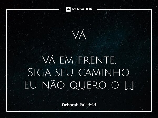  VÁ Vá em frente, Siga seu caminho, Eu não quero o mundo inteiro, só queria tua metade. Você escolhe seu caminho, suas ações, elas definem você. Você não estav... Frase de Deborah Paledzki.