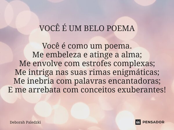 VOCÊ É UM BELO POEMA Você é como um poema. Me embeleza e atinge a alma; Me envolve com estrofes complexas; Me intriga nas suas rimas enigmáticas; Me inebria co... Frase de Deborah Paledzki.