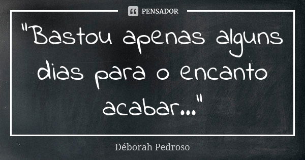 “Bastou apenas alguns dias para o encanto acabar...”... Frase de Déborah Pedroso.