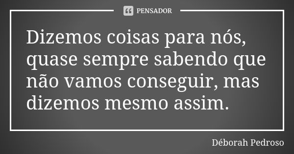 Dizemos coisas para nós, quase sempre sabendo que não vamos conseguir, mas dizemos mesmo assim.... Frase de Déborah Pedroso.