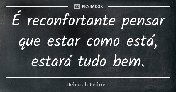 É reconfortante pensar que estar como está, estará tudo bem.... Frase de Déborah Pedroso.