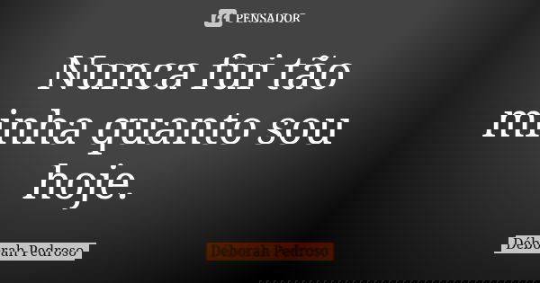Nunca fui tão minha quanto sou hoje.... Frase de Déborah Pedroso.
