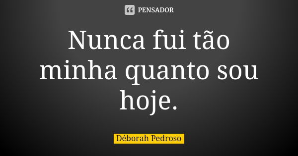 Nunca fui tão minha quanto sou hoje.... Frase de Déborah Pedroso.