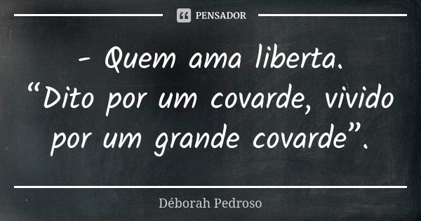 - Quem ama liberta. “Dito por um covarde, vivido por um grande covarde”.... Frase de Déborah Pedroso.