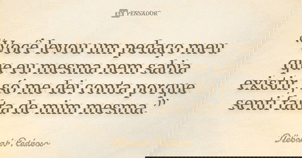 “Você levou um pedaço meu que eu mesma nem sabia existir, só me dei conta porque senti falta de mim mesma.”... Frase de Déborah Pedroso.