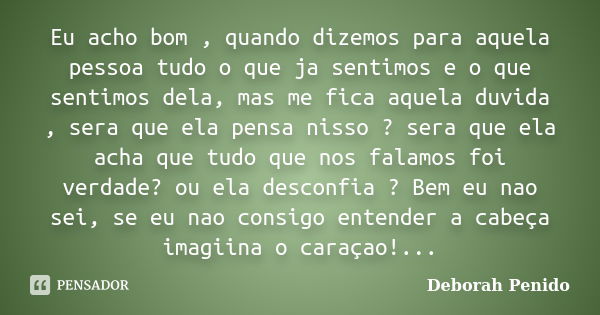 Eu acho bom , quando dizemos para aquela pessoa tudo o que ja sentimos e o que sentimos dela, mas me fica aquela duvida , sera que ela pensa nisso ? sera que el... Frase de Deborah Penido.