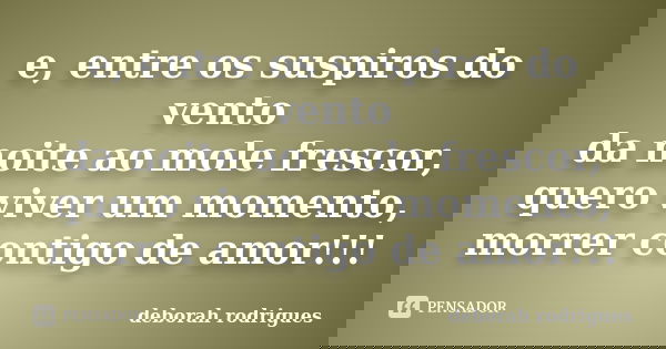 e, entre os suspiros do vento da noite ao mole frescor, quero viver um momento, morrer contigo de amor!!!... Frase de deborah rodrigues.