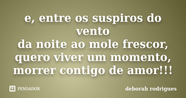 e, entre os suspiros do vento da noite ao mole frescor, quero viver um momento, morrer contigo de amor!!!... Frase de deborah rodrigues.