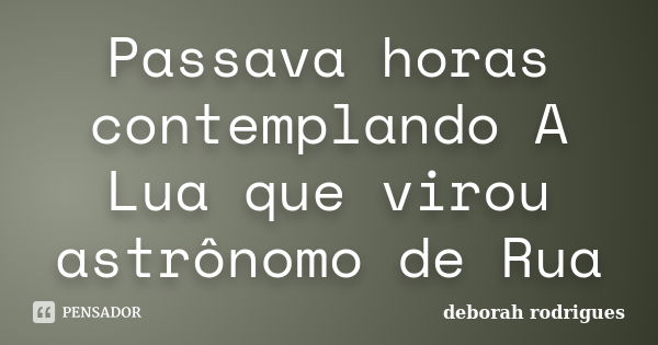 Passava horas contemplando A Lua que virou astrônomo de Rua... Frase de deborah rodrigues.