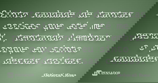 Sinto saudade de tantas coisas que até me perdi, tentando lembrar o porque eu sinto saudades dessas coisas.... Frase de Deborah Rosa.