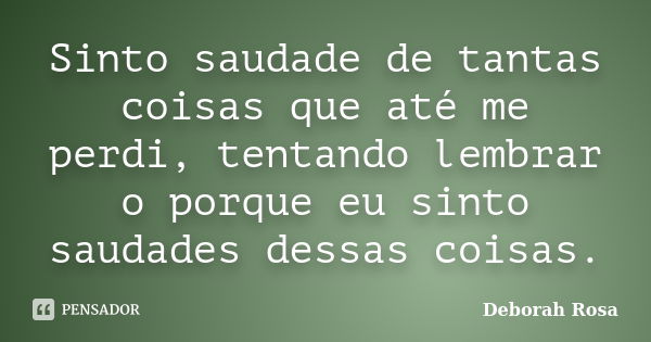 Sinto saudade de tantas coisas que até me perdi, tentando lembrar o porque eu sinto saudades dessas coisas.... Frase de Deborah Rosa.