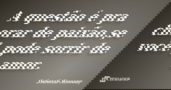 A questão é pra chorar de paixão,se você pode sorrir de amor.... Frase de Deborah Rossony.