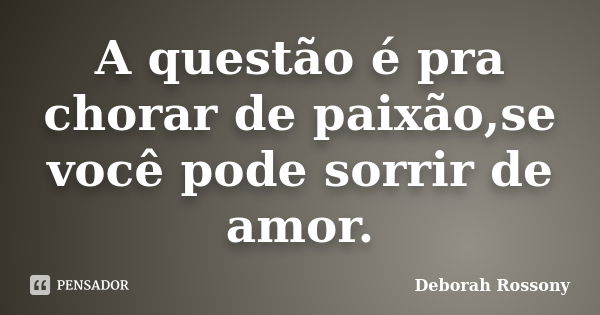 A questão é pra chorar de paixão,se você pode sorrir de amor.... Frase de Deborah Rossony.