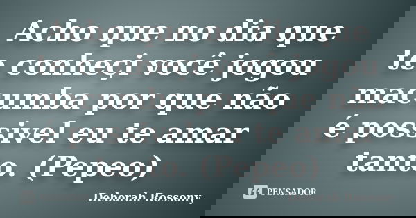 Acho que no dia que te conheçi você jogou macumba por que não é possivel eu te amar tanto. (Pepeo)... Frase de Deborah Rossony.