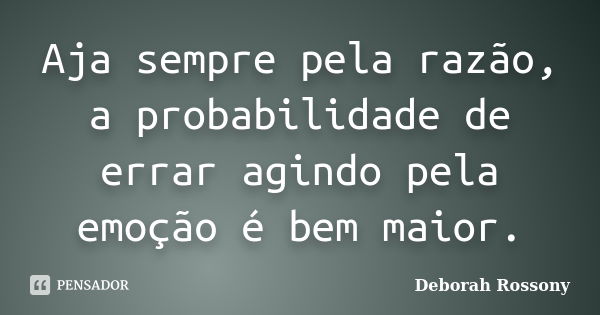 Aja sempre pela razão, a probabilidade de errar agindo pela emoção é bem maior.... Frase de Deborah Rossony.