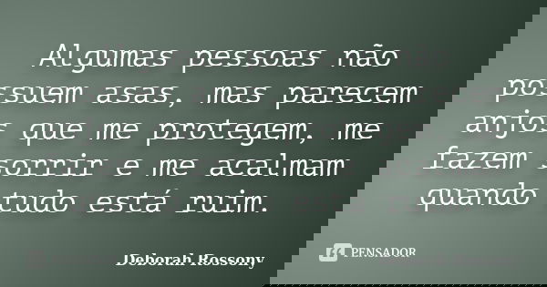 Algumas pessoas não possuem asas, mas parecem anjos que me protegem, me fazem sorrir e me acalmam quando tudo está ruim.... Frase de Deborah Rossony.