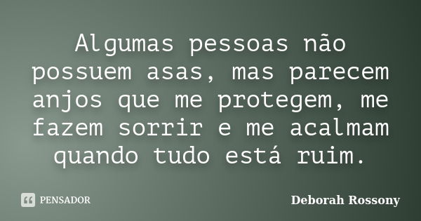 Algumas pessoas não possuem asas, mas parecem anjos que me protegem, me fazem sorrir e me acalmam quando tudo está ruim.... Frase de Deborah Rossony.