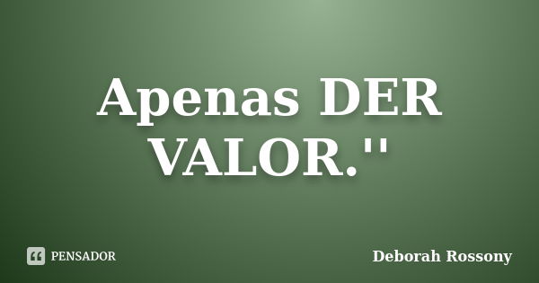 Apenas DER VALOR.''... Frase de Deborah Rossony.