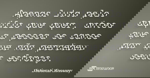 Apenas luta pelo aquilo que quer, antes que a pessoa se canse por que não percebeu seus esforço.... Frase de Deborah Rossony.