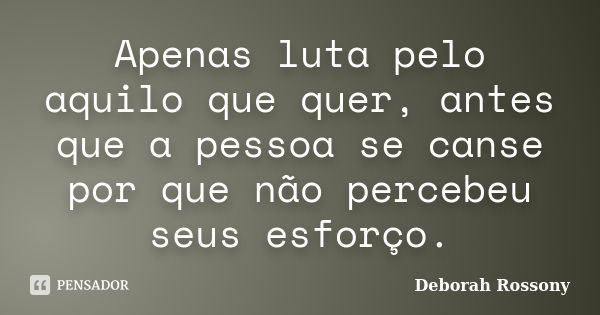 Apenas luta pelo aquilo que quer, antes que a pessoa se canse por que não percebeu seus esforço.... Frase de Deborah Rossony.