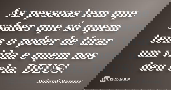 As pessoas tem que saber que só quem tem o poder de tirar um vida e quem nos deu ela. DEUS!... Frase de Deborah Rossony.
