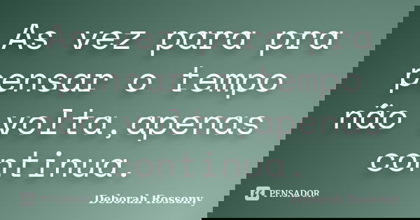 As vez para pra pensar o tempo não volta,apenas continua.... Frase de Deborah Rossony.
