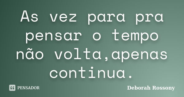 As vez para pra pensar o tempo não volta,apenas continua.... Frase de Deborah Rossony.