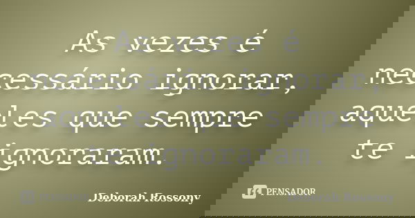 As vezes é necessário ignorar, aqueles que sempre te ignoraram.... Frase de Deborah Rossony.