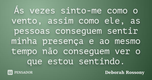 Ás vezes sinto-me como o vento, assim como ele, as pessoas conseguem sentir minha presença e ao mesmo tempo não conseguem ver o que estou sentindo.... Frase de Deborah Rossony.