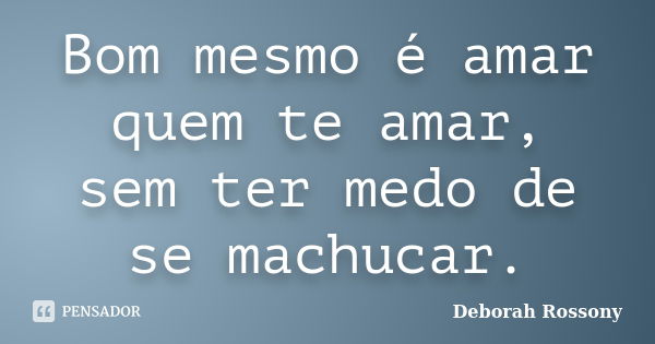 Bom mesmo é amar quem te amar, sem ter medo de se machucar.... Frase de Deborah Rossony.