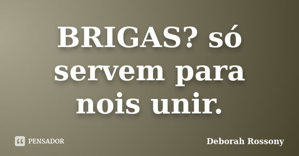 BRIGAS? só servem para nois unir.... Frase de Deborah Rossony.