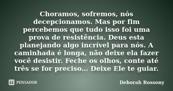 Choramos, sofremos, nós decepcionamos. Mas por fim percebemos que tudo isso foi uma prova de resistência. Deus esta planejando algo incrível para nós. A caminha... Frase de Deborah Rossony.