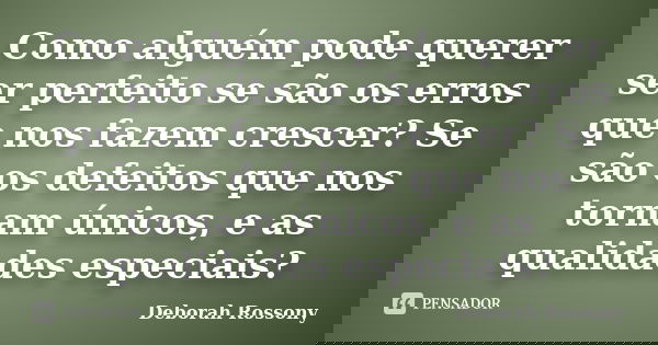 Como alguém pode querer ser perfeito se são os erros que nos fazem crescer? Se são os defeitos que nos tornam únicos, e as qualidades especiais?... Frase de Deborah Rossony.