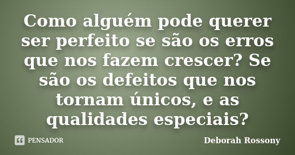 Como alguém pode querer ser perfeito se são os erros que nos fazem crescer? Se são os defeitos que nos tornam únicos, e as qualidades especiais?... Frase de Deborah Rossony.