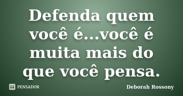 Defenda quem você é...você é muita mais do que você pensa.... Frase de Deborah Rossony.