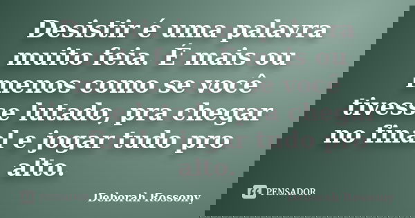 Desistir é uma palavra muito feia. É mais ou menos como se você tivesse lutado, pra chegar no final e jogar tudo pro alto.... Frase de Deborah Rossony.
